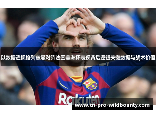 以数据透视格列兹曼对阵法国美洲杯表现背后逻辑关键数据与战术价值 以数据透视格列兹曼对阵法国美洲杯表现背后逻辑关键数据与战术价值