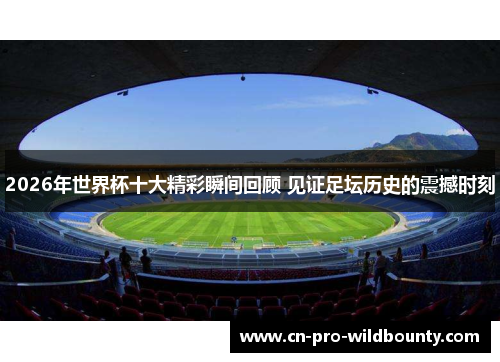 2026年世界杯十大精彩瞬间回顾 见证足坛历史的震撼时刻