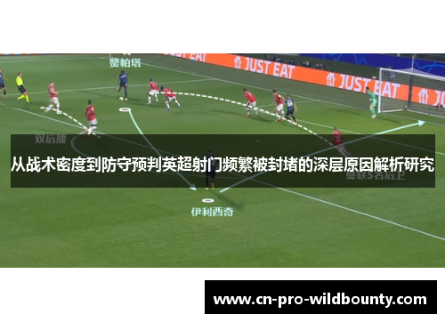 从战术密度到防守预判英超射门频繁被封堵的深层原因解析研究 从战术密度到防守预判英超射门频繁被封堵的深层原因解析研究