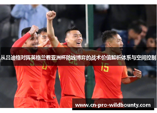 从吕迪格对阵英格兰看亚洲杯防线博弈的战术价值解析体系与空间控制