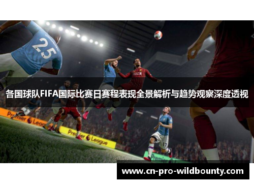 各国球队FIFA国际比赛日赛程表现全景解析与趋势观察深度透视 各国球队FIFA国际比赛日赛程表现全景解析与趋势观察深度透视