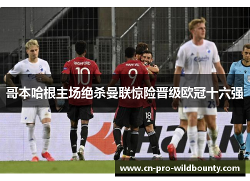 哥本哈根主场绝杀曼联惊险晋级欧冠十六强 哥本哈根主场绝杀曼联惊险晋级欧冠十六强