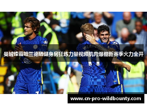 曼城锋霸哈兰德晒健身房狂练力量视频肌肉爆棚新赛季火力全开