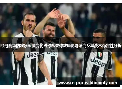 欧冠赛场防线紧凑度变化对球队失球数量影响研究及其战术稳定性分析 欧冠赛场防线紧凑度变化对球队失球数量影响研究及其战术稳定性分析