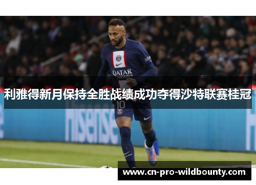 利雅得新月保持全胜战绩成功夺得沙特联赛桂冠 利雅得新月保持全胜战绩成功夺得沙特联赛桂冠