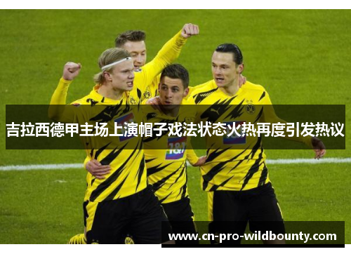 吉拉西德甲主场上演帽子戏法状态火热再度引发热议 吉拉西德甲主场上演帽子戏法状态火热再度引发热议