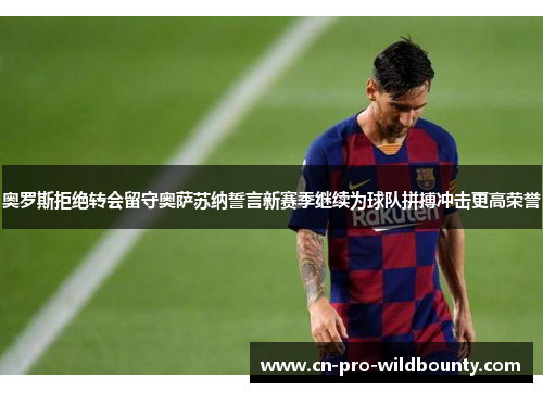 奥罗斯拒绝转会留守奥萨苏纳誓言新赛季继续为球队拼搏冲击更高荣誉 奥罗斯拒绝转会留守奥萨苏纳誓言新赛季继续为球队拼搏冲击更高荣誉
