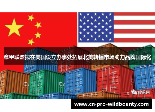 意甲联盟拟在美国设立办事处拓展北美转播市场助力品牌国际化