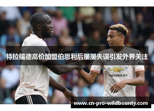 特拉福德高价加盟伯恩利后屡屡失误引发外界关注