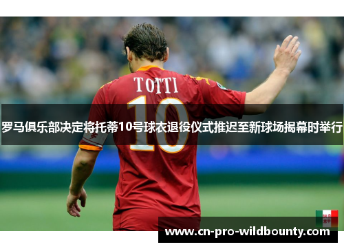 罗马俱乐部决定将托蒂10号球衣退役仪式推迟至新球场揭幕时举行
