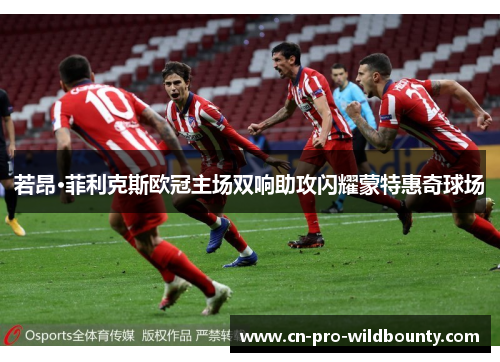 若昂·菲利克斯欧冠主场双响助攻闪耀蒙特惠奇球场