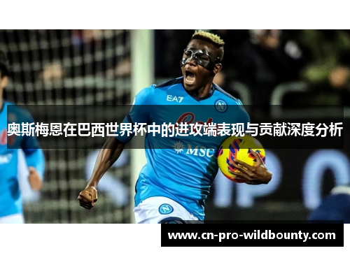 奥斯梅恩在巴西世界杯中的进攻端表现与贡献深度分析