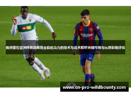 佩德里在亚洲杯赛场展现全能统治力的技术与战术解析关键作用与比赛影响评估