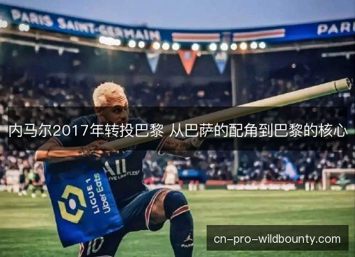 内马尔2017年转投巴黎 从巴萨的配角到巴黎的核心