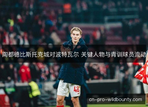 陶都德比斯托克城对波特瓦尔 关键人物与青训球员流动